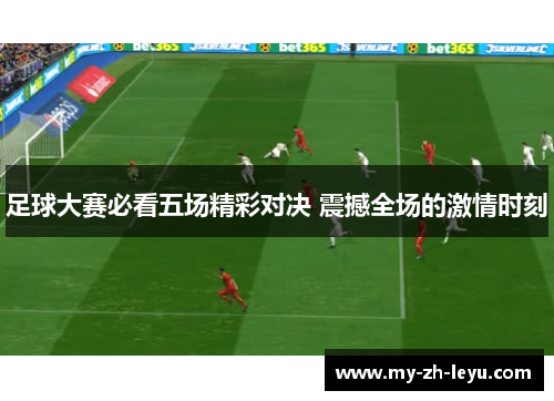 足球大赛必看五场精彩对决 震撼全场的激情时刻