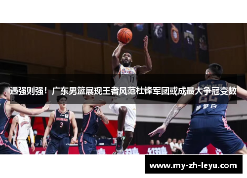 遇强则强！广东男篮展现王者风范杜锋军团或成最大争冠变数