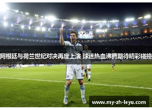 阿根廷与荷兰世纪对决再度上演 球迷热血沸腾期待精彩碰撞 阿根廷与荷兰世纪对决再度上演 球迷热血沸腾期待精彩碰撞