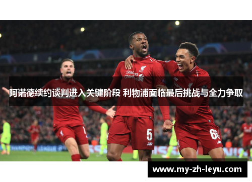 阿诺德续约谈判进入关键阶段 利物浦面临最后挑战与全力争取