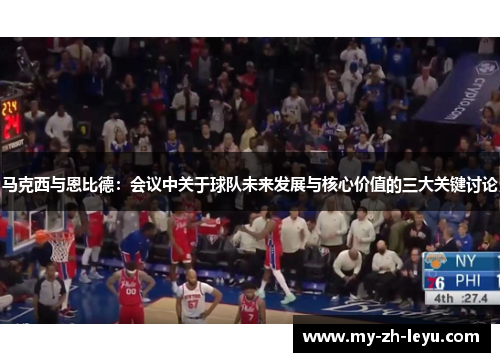 马克西与恩比德：会议中关于球队未来发展与核心价值的三大关键讨论