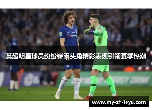 英超明星球员纷纷崭露头角精彩表现引领赛季热潮