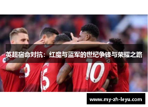 英超宿命对抗：红魔与蓝军的世纪争锋与荣耀之路
