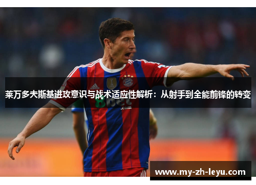 莱万多夫斯基进攻意识与战术适应性解析：从射手到全能前锋的转变