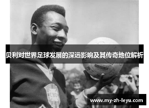 贝利对世界足球发展的深远影响及其传奇地位解析