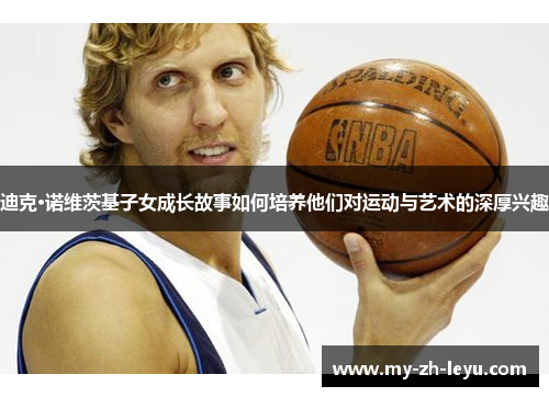 迪克·诺维茨基子女成长故事如何培养他们对运动与艺术的深厚兴趣