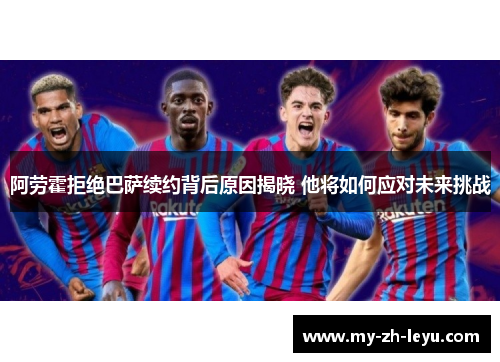 阿劳霍拒绝巴萨续约背后原因揭晓 他将如何应对未来挑战