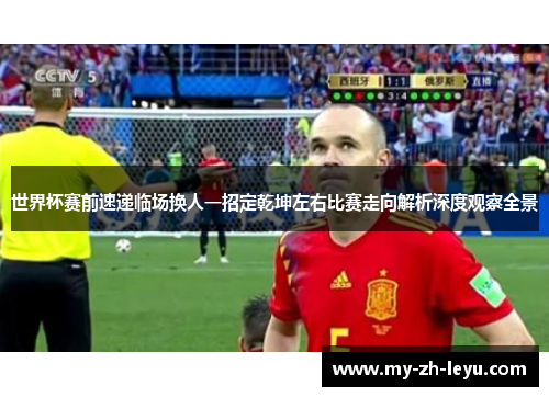 世界杯赛前速递临场换人一招定乾坤左右比赛走向解析深度观察全景
