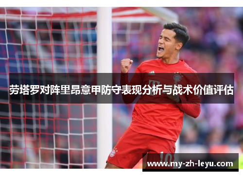 劳塔罗对阵里昂意甲防守表现分析与战术价值评估 劳塔罗对阵里昂意甲防守表现分析与战术价值评估