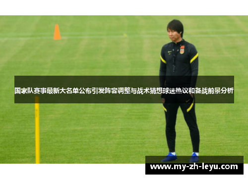 国家队赛事最新大名单公布引发阵容调整与战术猜想球迷热议和备战前景分析 国家队赛事最新大名单公布引发阵容调整与战术猜想球迷热议和备战前景分析