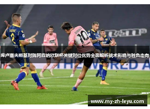 库卢塞夫斯基对阵阿森纳欧联杯关键对位优势全面解析战术影响与胜负走向 库卢塞夫斯基对阵阿森纳欧联杯关键对位优势全面解析战术影响与胜负走向