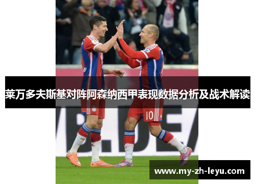 莱万多夫斯基对阵阿森纳西甲表现数据分析及战术解读 莱万多夫斯基对阵阿森纳西甲表现数据分析及战术解读