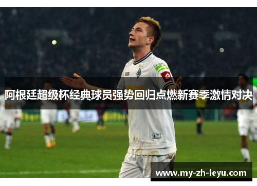 阿根廷超级杯经典球员强势回归点燃新赛季激情对决