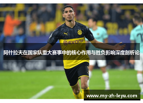 阿什拉夫在国家队重大赛事中的核心作用与胜负影响深度剖析论