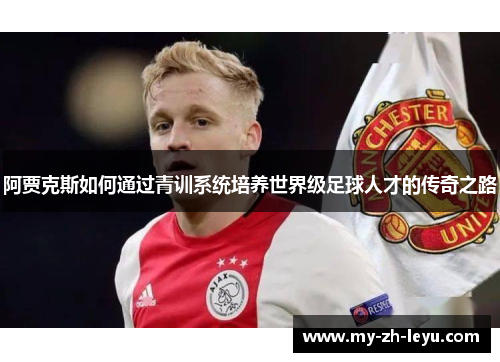 阿贾克斯如何通过青训系统培养世界级足球人才的传奇之路 阿贾克斯如何通过青训系统培养世界级足球人才的传奇之路