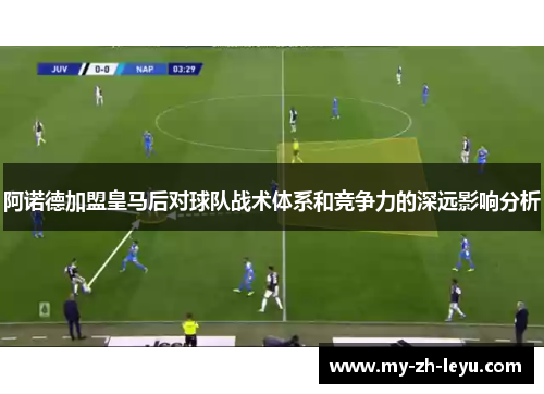 阿诺德加盟皇马后对球队战术体系和竞争力的深远影响分析 阿诺德加盟皇马后对球队战术体系和竞争力的深远影响分析