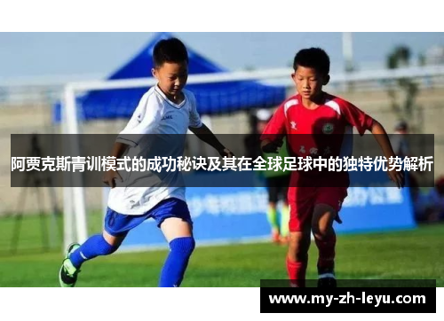 阿贾克斯青训模式的成功秘诀及其在全球足球中的独特优势解析