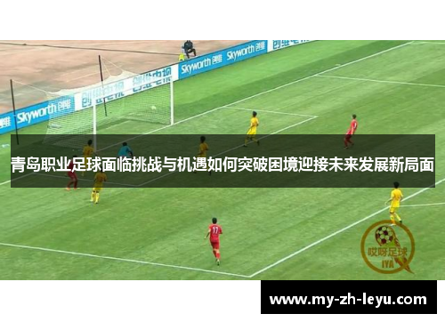 青岛职业足球面临挑战与机遇如何突破困境迎接未来发展新局面