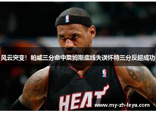 风云突变!帕威三分命中詹姆斯底线失误怀特三分反超成功 风云突变!帕威三分命中詹姆斯底线失误怀特三分反超成功