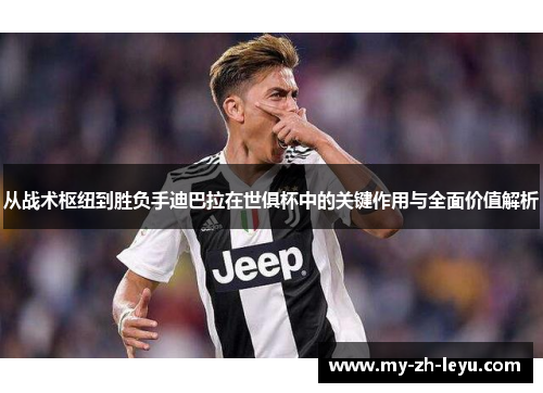 从战术枢纽到胜负手迪巴拉在世俱杯中的关键作用与全面价值解析