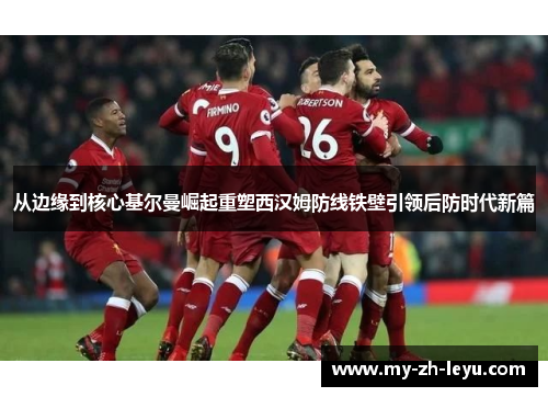 从边缘到核心基尔曼崛起重塑西汉姆防线铁壁引领后防时代新篇