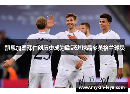 凯恩加盟拜仁创历史成为欧冠进球最多英格兰球员