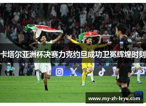 卡塔尔亚洲杯决赛力克约旦成功卫冕辉煌时刻 卡塔尔亚洲杯决赛力克约旦成功卫冕辉煌时刻