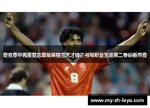 奇克意甲再度复苏重拾英格兰天才锋芒书写职业生涯第二春崭新传奇