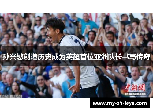 孙兴慜创造历史成为英超首位亚洲队长书写传奇 孙兴慜创造历史成为英超首位亚洲队长书写传奇