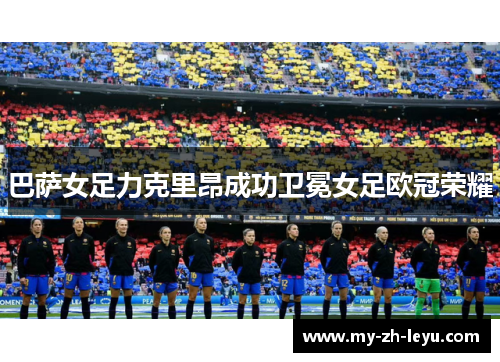 巴萨女足力克里昂成功卫冕女足欧冠荣耀 巴萨女足力克里昂成功卫冕女足欧冠荣耀