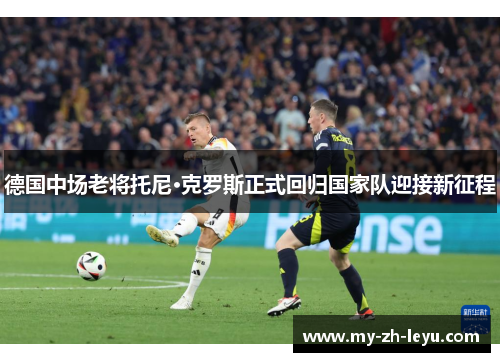 德国中场老将托尼·克罗斯正式回归国家队迎接新征程