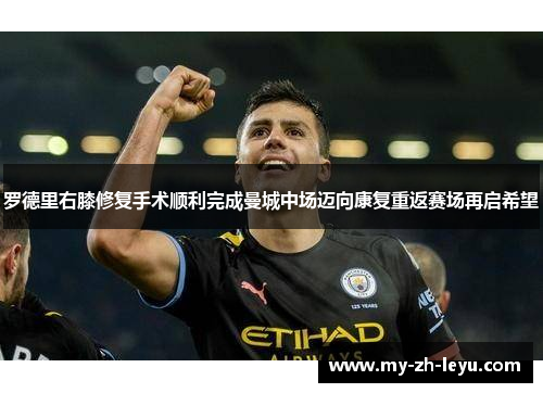 罗德里右膝修复手术顺利完成曼城中场迈向康复重返赛场再启希望 罗德里右膝修复手术顺利完成曼城中场迈向康复重返赛场再启希望