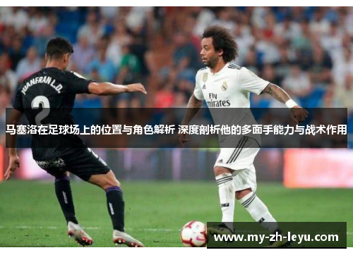 马塞洛在足球场上的位置与角色解析 深度剖析他的多面手能力与战术作用