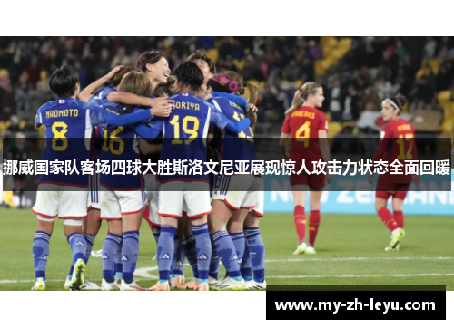 挪威国家队客场四球大胜斯洛文尼亚展现惊人攻击力状态全面回暖 挪威国家队客场四球大胜斯洛文尼亚展现惊人攻击力状态全面回暖