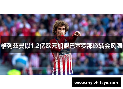 格列兹曼以1.2亿欧元加盟巴塞罗那掀转会风潮