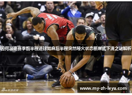 因何温德赛季前半程进球如麻后半程突然哑火状态断崖式下滑之谜解析