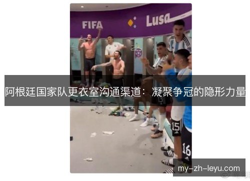 阿根廷国家队更衣室沟通渠道:凝聚争冠的隐形力量 阿根廷国家队更衣室沟通渠道:凝聚争冠的隐形力量